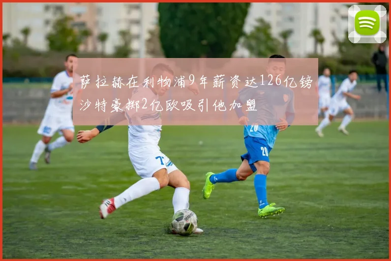 萨拉赫在利物浦9年薪资达126亿镑沙特豪掷2亿欧吸引他加盟