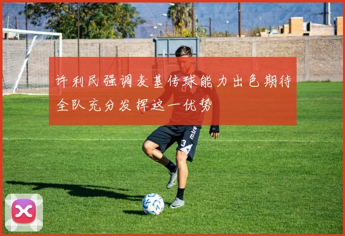 许利民强调麦基传球能力出色期待全队充分发挥这一优势