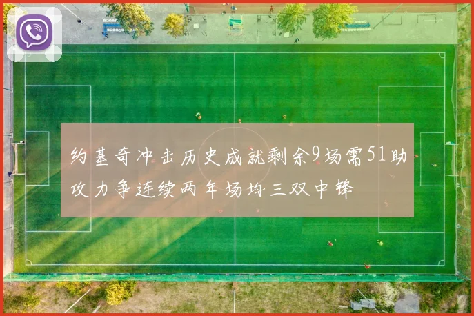 约基奇冲击历史成就剩余9场需51助攻力争连续两年场均三双中锋