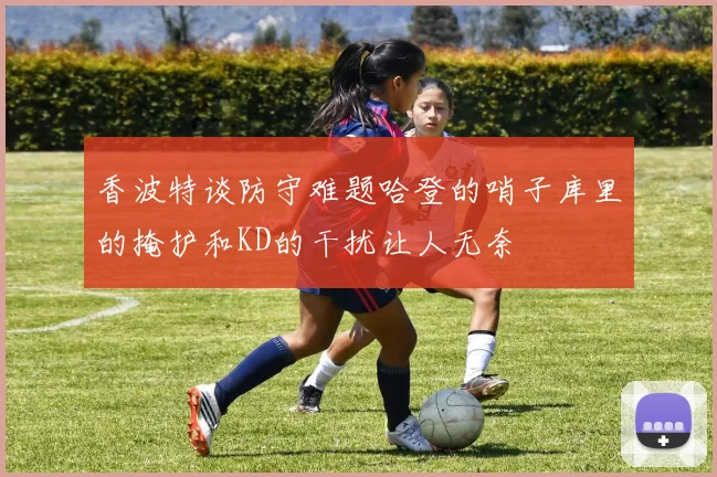 香波特谈防守难题哈登的哨子库里的掩护和KD的干扰让人无奈