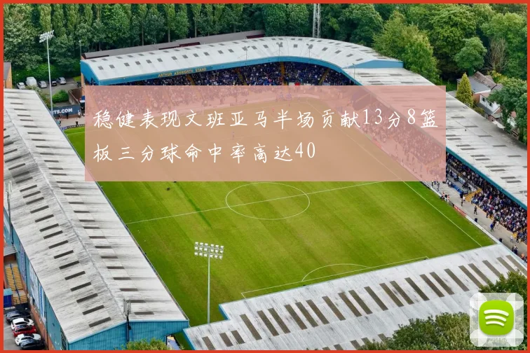 稳健表现文班亚马半场贡献13分8篮板三分球命中率高达40