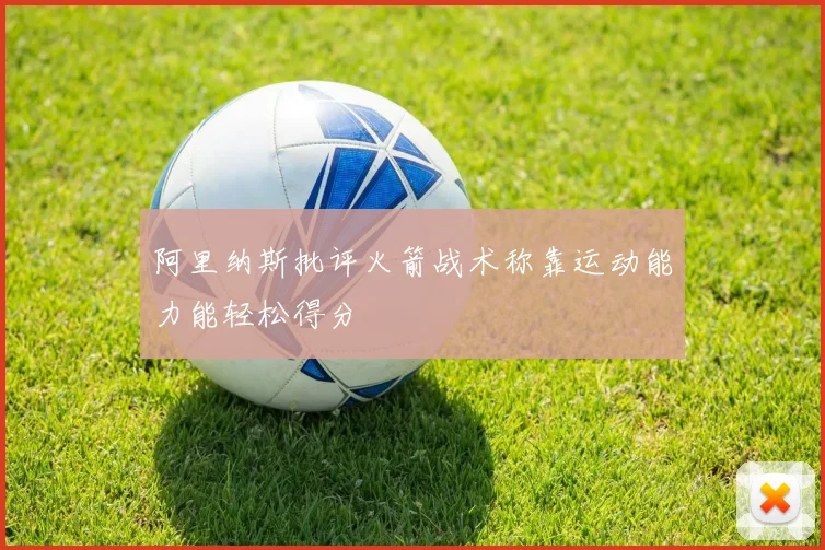 阿里纳斯批评火箭战术称靠运动能力能轻松得分