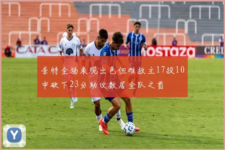 奈特全场表现出色但难救主17投10中砍下23分助攻数居全队之首