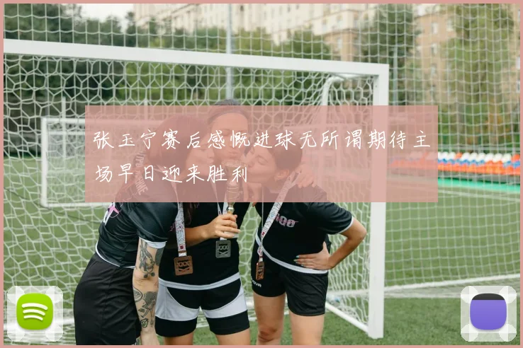 张玉宁赛后感慨进球无所谓期待主场早日迎来胜利