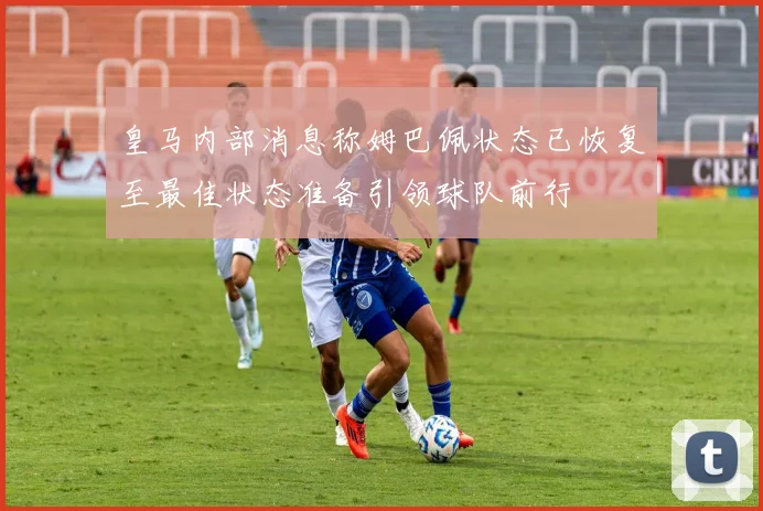 皇马内部消息称姆巴佩状态已恢复至最佳状态准备引领球队前行