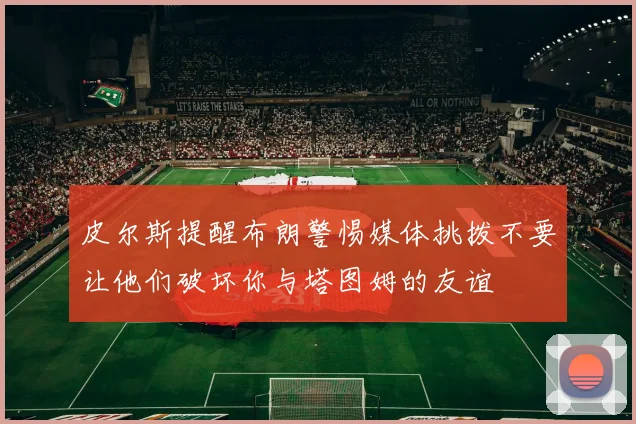 皮尔斯提醒布朗警惕媒体挑拨不要让他们破坏你与塔图姆的友谊