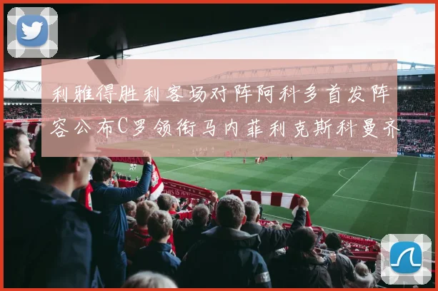 利雅得胜利客场对阵阿科多首发阵容公布C罗领衔马内菲利克斯科曼齐发