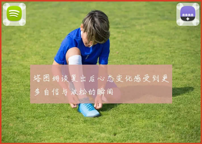塔图姆谈复出后心态变化感受到更多自信与放松的瞬间