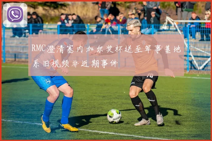 RMC澄清塞内加尔奖杯送至军事基地系旧视频非近期事件