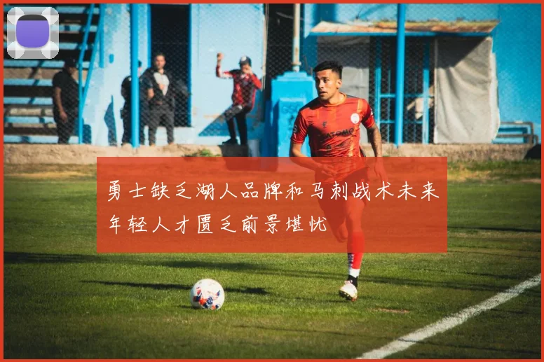 勇士缺乏湖人品牌和马刺战术未来年轻人才匮乏前景堪忧