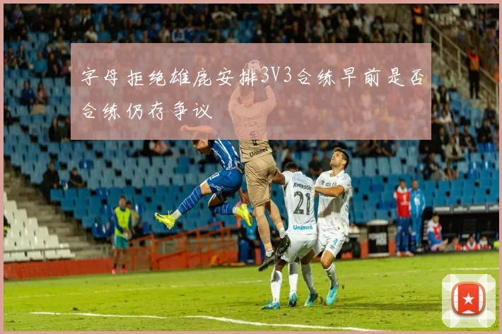 字母拒绝雄鹿安排3V3合练早前是否合练仍存争议