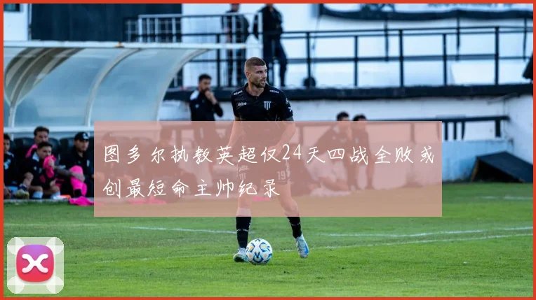 图多尔执教英超仅24天四战全败或创最短命主帅纪录